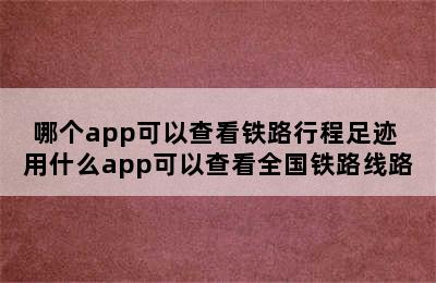 哪个app可以查看铁路行程足迹 用什么app可以查看全国铁路线路